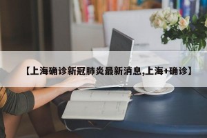 【上海确诊新冠肺炎最新消息,上海+确诊】