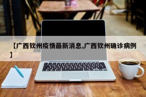 【广西钦州疫情最新消息,广西钦州确诊病例】
