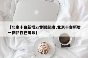 【北京丰台新增27例感染者,北京丰台新增一例阳性已确诊】
