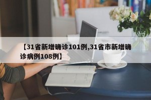 【31省新增确诊101例,31省市新增确诊病例108例】