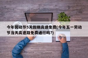 今年劳动节5天假期高速免费(今年五一劳动节当天高速路免费通行吗?)