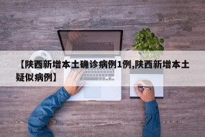 【陕西新增本土确诊病例1例,陕西新增本土疑似病例】