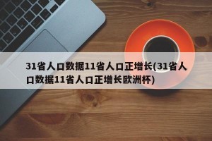 31省人口数据11省人口正增长(31省人口数据11省人口正增长欧洲杯)