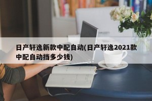 日产轩逸新款中配自动(日产轩逸2021款中配自动挡多少钱)