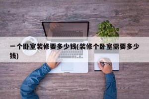 一个卧室装修要多少钱(装修个卧室需要多少钱)