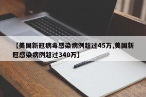 【美国新冠病毒感染病例超过45万,美国新冠感染病例超过340万】