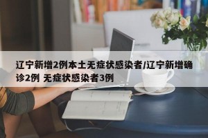 辽宁新增2例本土无症状感染者/辽宁新增确诊2例 无症状感染者3例