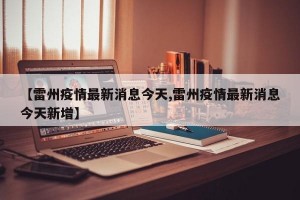【雷州疫情最新消息今天,雷州疫情最新消息今天新增】