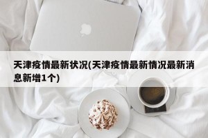 天津疫情最新状况(天津疫情最新情况最新消息新增1个)