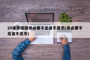 29省市提醒非必要不出省不离市(非必要不出省不出市)