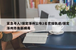 紧急寻人!保定涿州公布2名密接轨迹/保定涿州市有新病毒