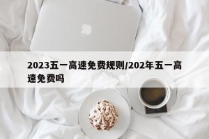 2023五一高速免费规则/202年五一高速免费吗