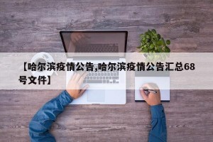 【哈尔滨疫情公告,哈尔滨疫情公告汇总68号文件】