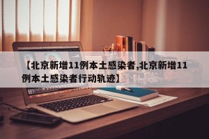 【北京新增11例本土感染者,北京新增11例本土感染者行动轨迹】