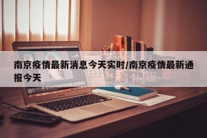 南京疫情最新消息今天实时/南京疫情最新通报今天