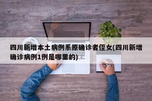 四川新增本土病例系原确诊者侄女(四川新增确诊病例1例是哪里的)