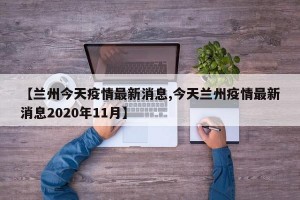 【兰州今天疫情最新消息,今天兰州疫情最新消息2020年11月】