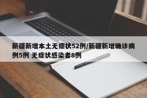 新疆新增本土无症状52例/新疆新增确诊病例5例 无症状感染者8例