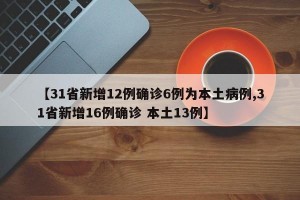【31省新增12例确诊6例为本土病例,31省新增16例确诊 本土13例】