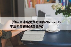 【今年高速路免费时间表2023,2025年清明高速免过路费吗】