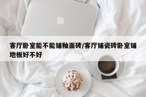 客厅卧室能不能铺釉面砖/客厅铺瓷砖卧室铺地板好不好