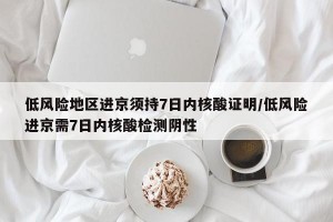 低风险地区进京须持7日内核酸证明/低风险进京需7日内核酸检测阴性