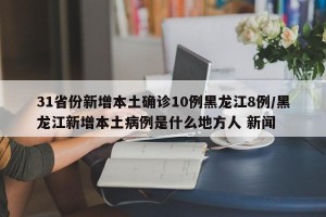 31省份新增本土确诊10例黑龙江8例/黑龙江新增本土病例是什么地方人 新闻