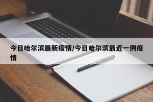今日哈尔滨最新疫情/今日哈尔滨最近一例疫情