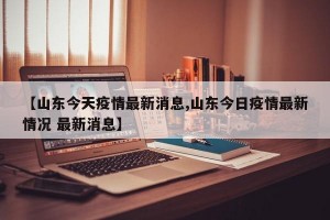 【山东今天疫情最新消息,山东今日疫情最新情况 最新消息】