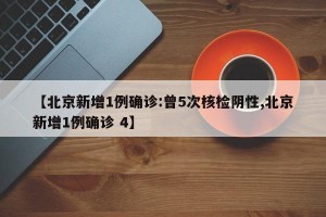 【北京新增1例确诊:曾5次核检阴性,北京新增1例确诊 4】
