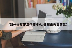 【郑州恢复正常还要多久,郑州市恢复正常】