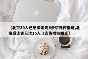【北京30人已感染出现6条京外传播链,北京感染者已达15人 3支传播链曝光】