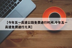 【今年五一高速公路免费通行时间,今年五一高速免费通行几天】