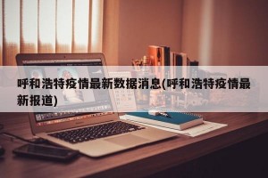 呼和浩特疫情最新数据消息(呼和浩特疫情最新报道)