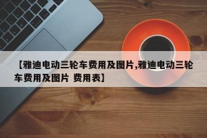 【雅迪电动三轮车费用及图片,雅迪电动三轮车费用及图片 费用表】