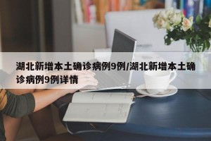 湖北新增本土确诊病例9例/湖北新增本土确诊病例9例详情
