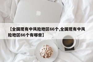 【全国现有中风险地区66个,全国现有中风险地区66个有哪些】