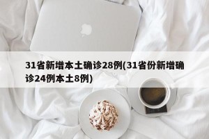 31省新增本土确诊28例(31省份新增确诊24例本土8例)