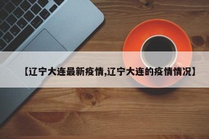 【辽宁大连最新疫情,辽宁大连的疫情情况】