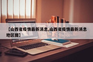 【山西省疫情最新消息,山西省疫情最新消息地区图】