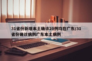 31省份新增本土确诊20例均在广东/31省份确诊病例广东本土病例