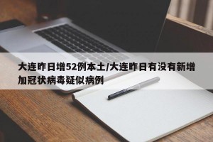 大连昨日增52例本土/大连昨日有没有新增加冠状病毒疑似病例