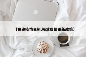 【福建疫情更新,福建疫情更新政策】