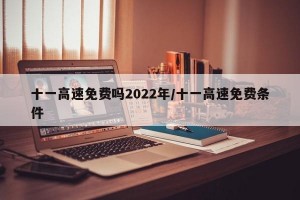 十一高速免费吗2022年/十一高速免费条件