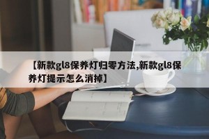 【新款gl8保养灯归零方法,新款gl8保养灯提示怎么消掉】
