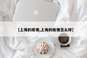 【上海的疫情,上海的疫情怎么样】
