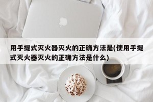 用手提式灭火器灭火的正确方法是(使用手提式灭火器灭火的正确方法是什么)