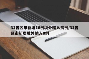 31省区市新增16例境外输入病例/31省区市新增境外输入8例