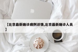 【北京最新确诊病例详情,北京最新确诊人员】