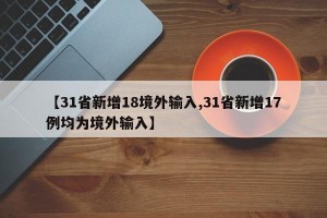 【31省新增18境外输入,31省新增17例均为境外输入】